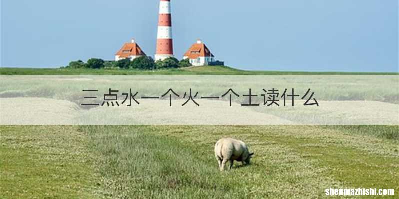三点水一个火一个土读什么