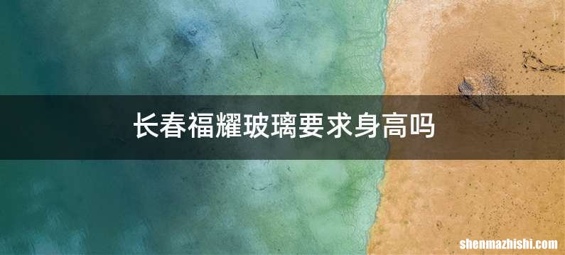 长春福耀玻璃要求身高吗