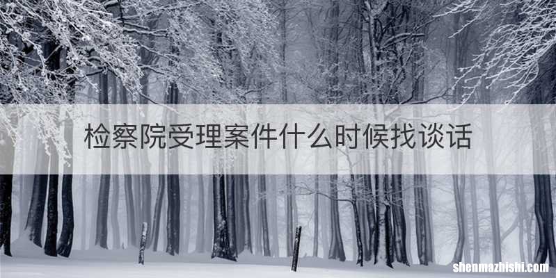 检察院受理案件什么时候找谈话