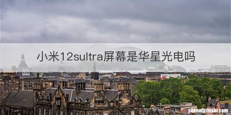 小米12sultra屏幕是华星光电吗