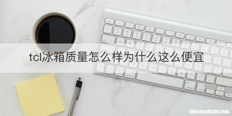 tcl冰箱质量怎么样为什么这么便宜