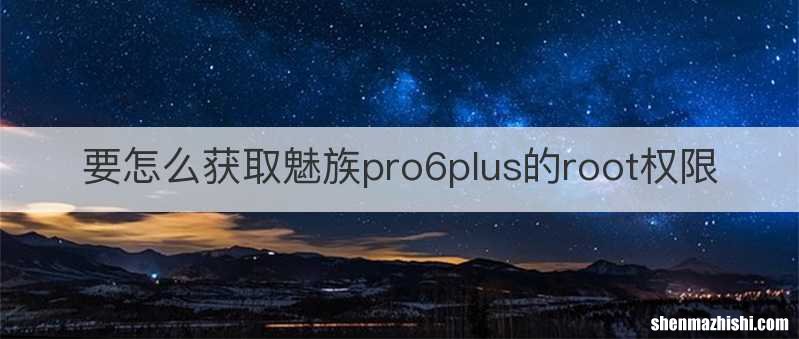 要怎么获取魅族pro6plus的root权限