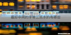 最好中间的字带三点水的有哪些