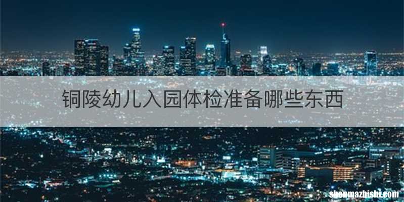 铜陵幼儿入园体检准备哪些东西
