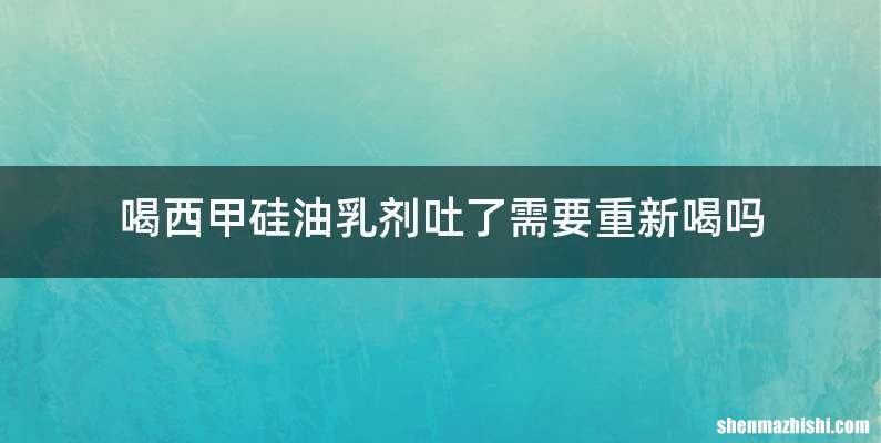 喝西甲硅油乳剂吐了需要重新喝吗