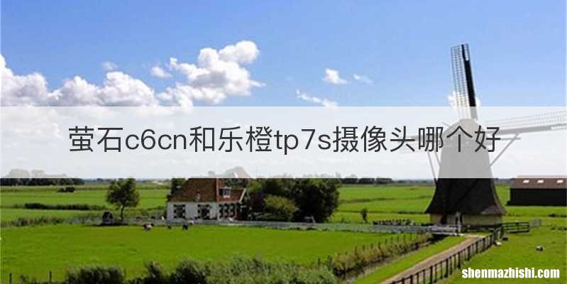 萤石c6cn和乐橙tp7s摄像头哪个好