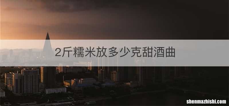 2斤糯米放多少克甜酒曲