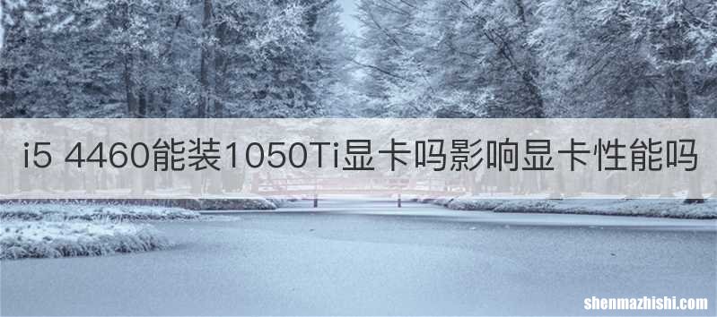 i5 4460能装1050Ti显卡吗影响显卡性能吗