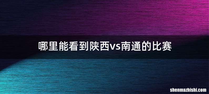 哪里能看到陕西vs南通的比赛