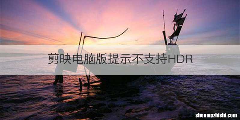 剪映电脑版提示不支持HDR