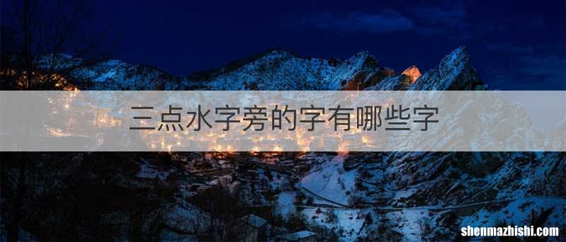 三点水字旁的字有哪些字