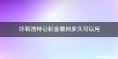 呼和浩特公积金缴纳多久可以用