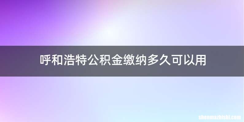 呼和浩特公积金缴纳多久可以用