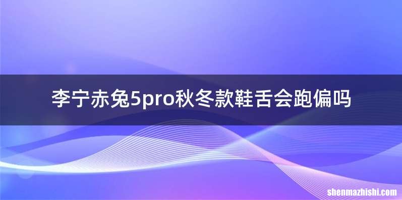 李宁赤兔5pro秋冬款鞋舌会跑偏吗