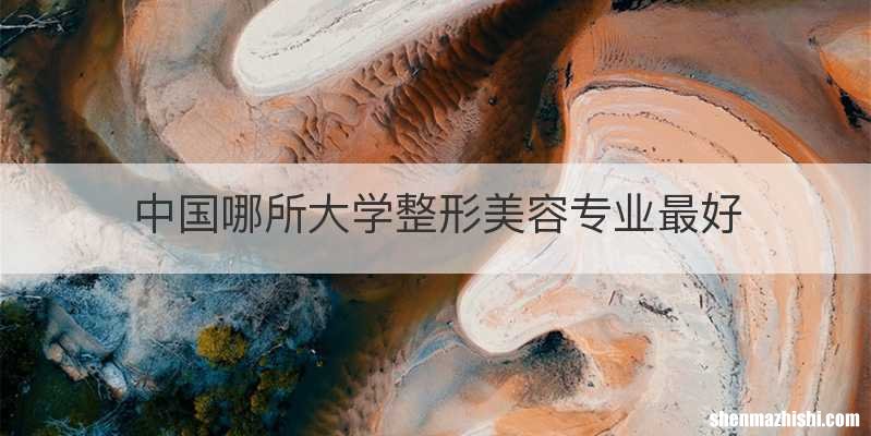 中国哪所大学整形美容专业最好