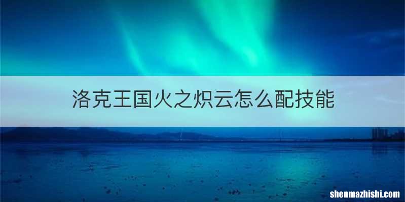洛克王国火之炽云怎么配技能