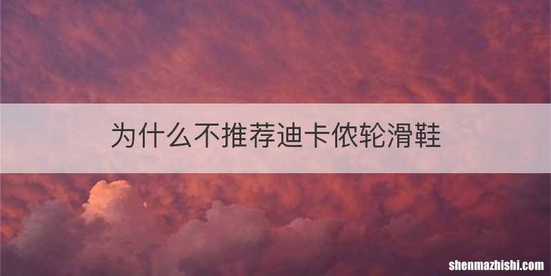 为什么不推荐迪卡侬轮滑鞋