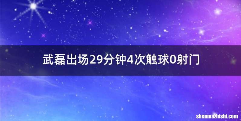武磊出场29分钟4次触球0射门