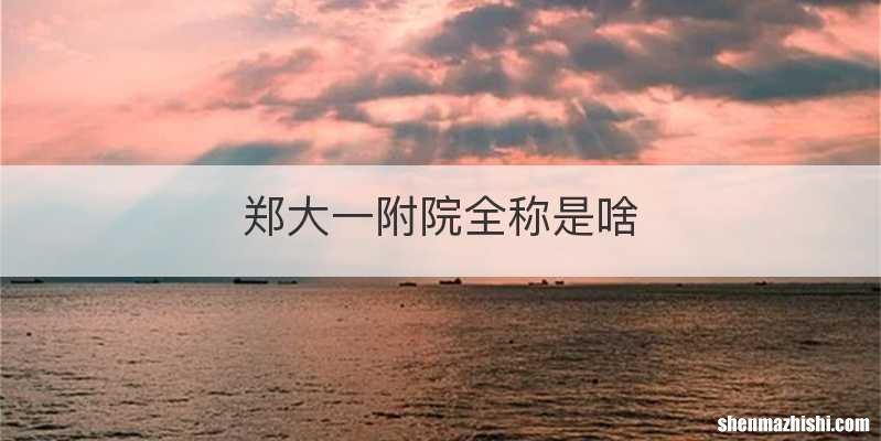 郑大一附院全称是啥