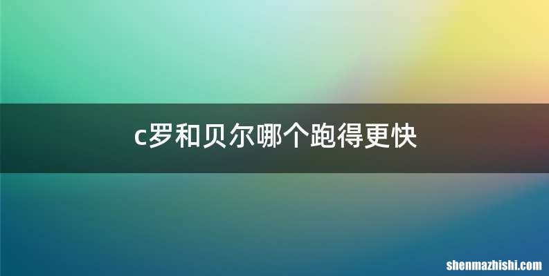 c罗和贝尔哪个跑得更快