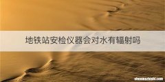 地铁站安检仪器会对水有辐射吗