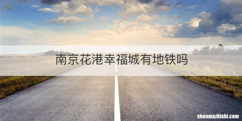 南京花港幸福城有地铁吗