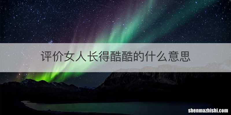评价女人长得酷酷的什么意思