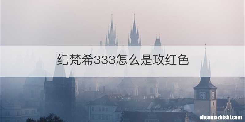 纪梵希333怎么是玫红色