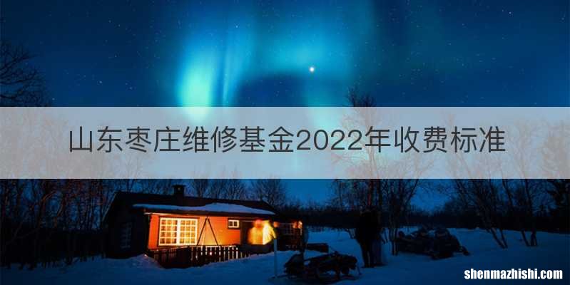 山东枣庄维修基金2022年收费标准