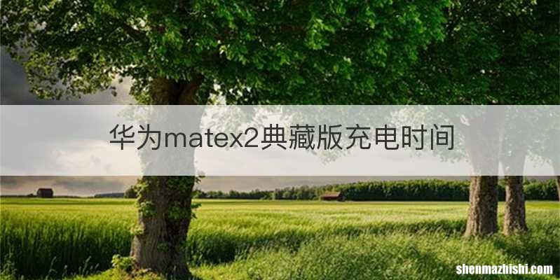 华为matex2典藏版充电时间