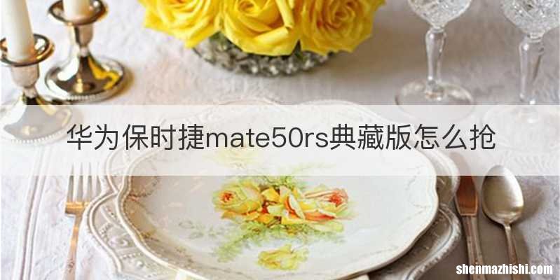 华为保时捷mate50rs典藏版怎么抢