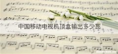 中国移动电视机顶盒输出多少瓦