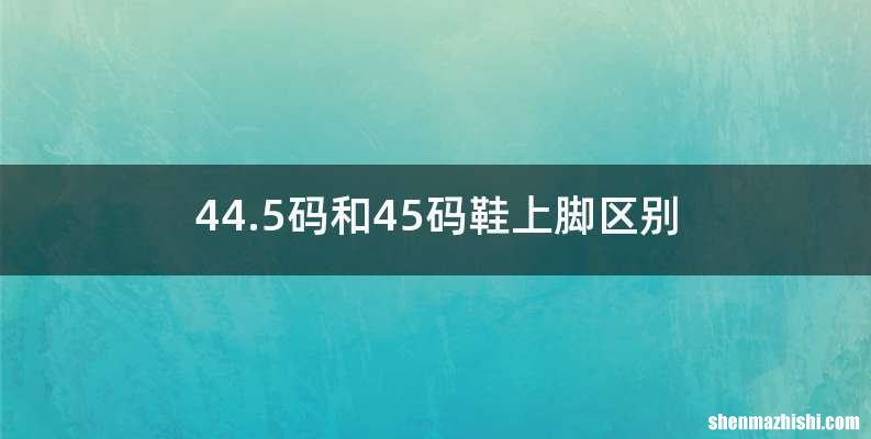 44.5码和45码鞋上脚区别