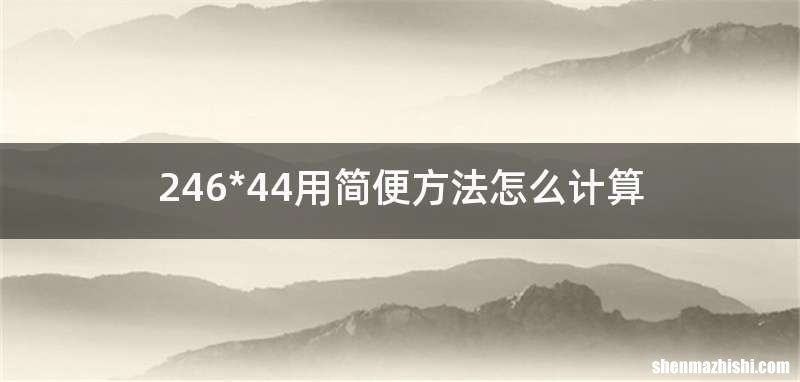 246*44用简便方法怎么计算