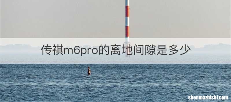 传祺m6pro的离地间隙是多少