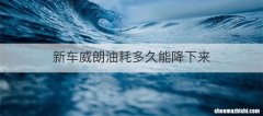 新车威朗油耗多久能降下来