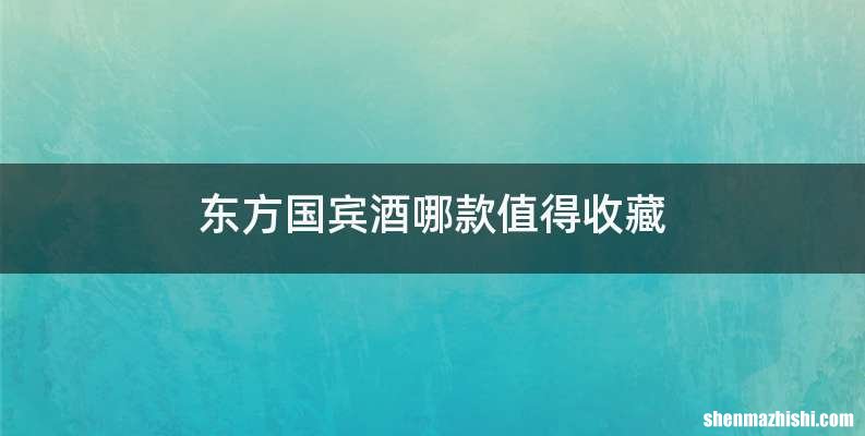 东方国宾酒哪款值得收藏