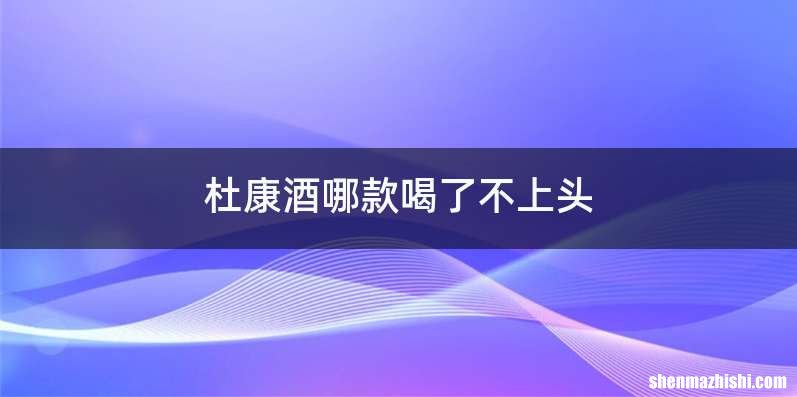 杜康酒哪款喝了不上头