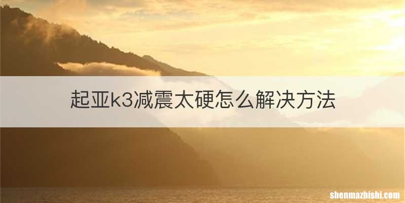 起亚k3减震太硬怎么解决方法