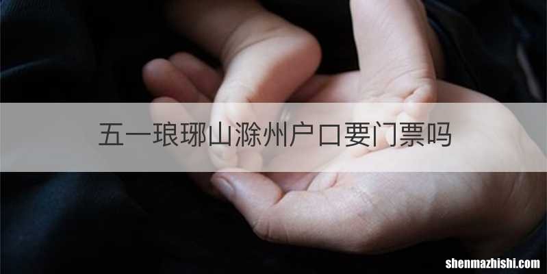 五一琅琊山滁州户口要门票吗