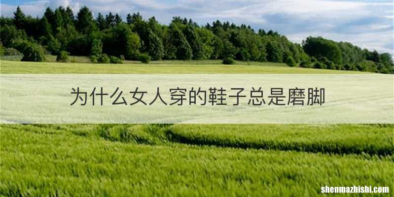 为什么女人穿的鞋子总是磨脚