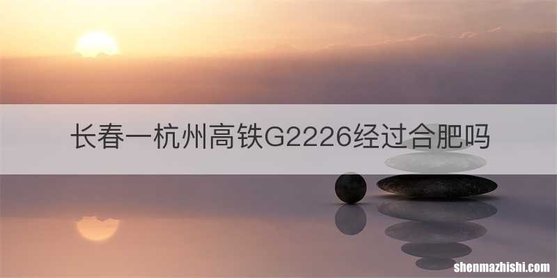 长春一杭州高铁G2226经过合肥吗