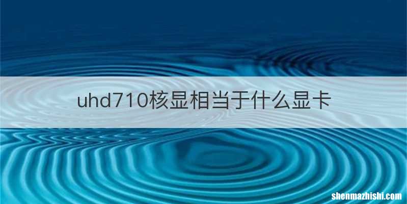 uhd710核显相当于什么显卡