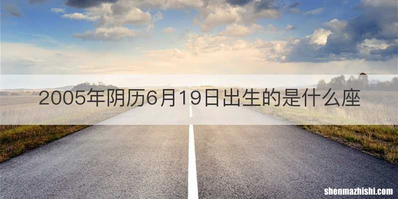 2005年阴历6月19日出生的是什么座