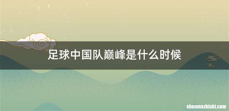 足球中国队巅峰是什么时候