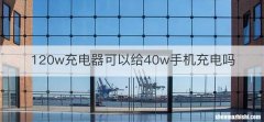 120w充电器可以给40w手机充电吗