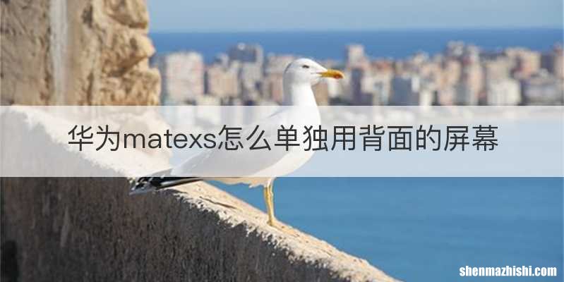 华为matexs怎么单独用背面的屏幕