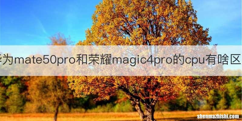 华为mate50pro和荣耀magic4pro的cpu有啥区别
