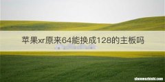 苹果xr原来64能换成128的主板吗