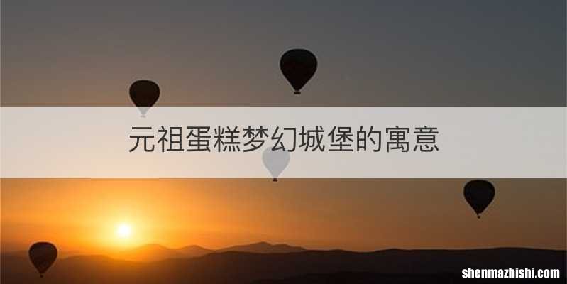 元祖蛋糕梦幻城堡的寓意